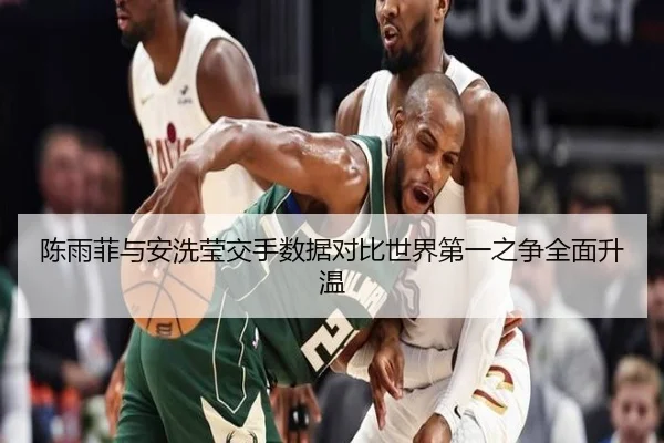 陈雨菲与安洗莹交手数据对比世界第一之争全面升温